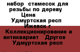 набор  стамесок для  резьбы по дереву  › Цена ­ 5 000 - Удмуртская респ., Ижевск г. Коллекционирование и антиквариат » Другое   . Удмуртская респ.